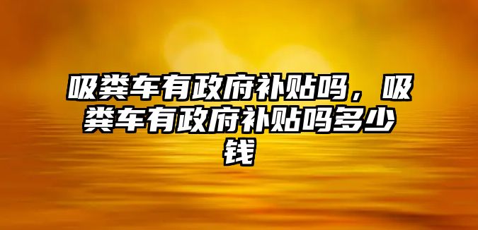 吸糞車有政府補貼嗎，吸糞車有政府補貼嗎多少錢