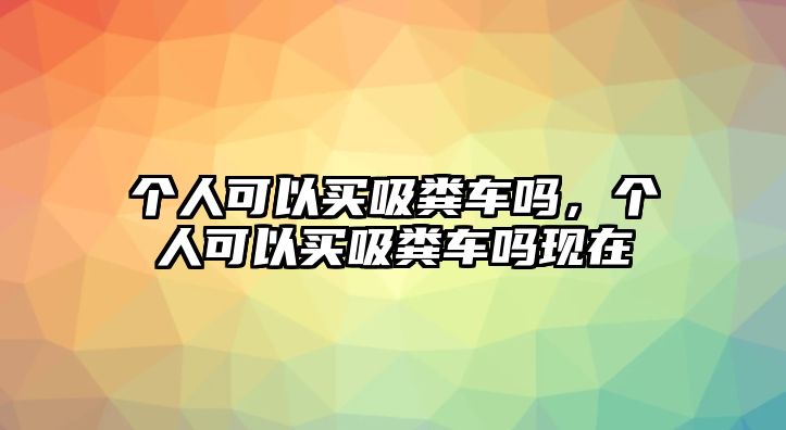 個人可以買吸糞車嗎，個人可以買吸糞車嗎現(xiàn)在