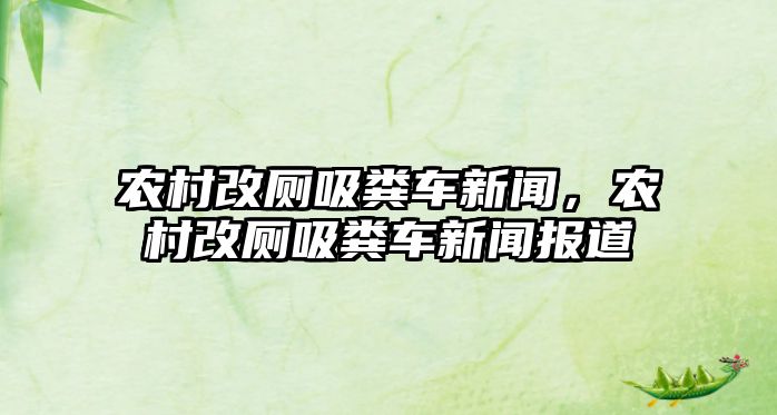 農村改廁吸糞車新聞，農村改廁吸糞車新聞報道