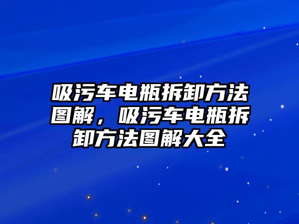 吸污車電瓶拆卸方法圖解，吸污車電瓶拆卸方法圖解大全