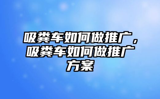 吸糞車如何做推廣，吸糞車如何做推廣方案