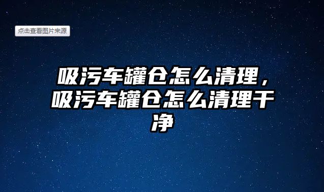 吸污車罐倉怎么清理，吸污車罐倉怎么清理干凈