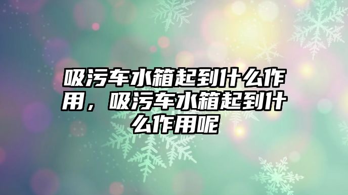 吸污車水箱起到什么作用，吸污車水箱起到什么作用呢