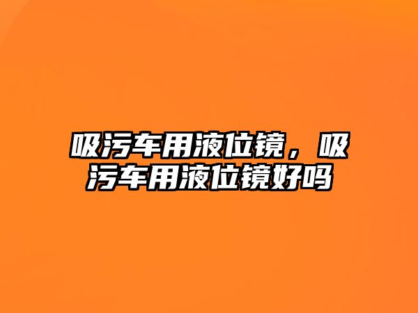 吸污車用液位鏡，吸污車用液位鏡好嗎