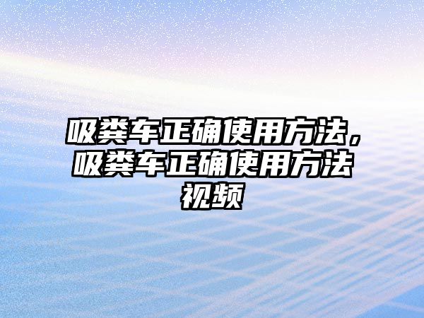 吸糞車正確使用方法，吸糞車正確使用方法視頻