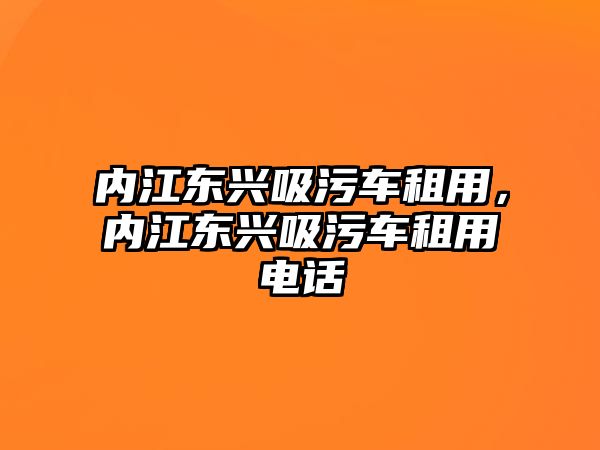 內(nèi)江東興吸污車租用，內(nèi)江東興吸污車租用電話