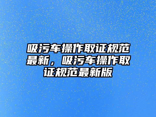 吸污車操作取證規范最新，吸污車操作取證規范最新版