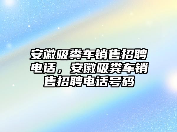 安徽吸糞車銷售招聘電話，安徽吸糞車銷售招聘電話號碼