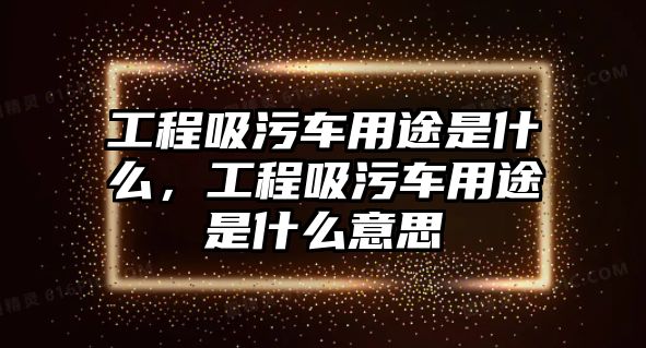 工程吸污車用途是什么，工程吸污車用途是什么意思