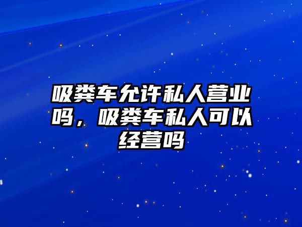 吸糞車(chē)允許私人營(yíng)業(yè)嗎，吸糞車(chē)私人可以經(jīng)營(yíng)嗎