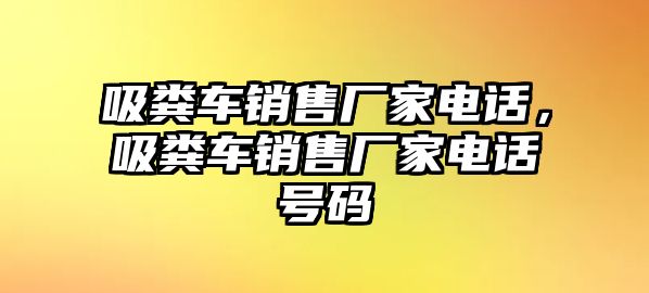 吸糞車銷售廠家電話，吸糞車銷售廠家電話號(hào)碼