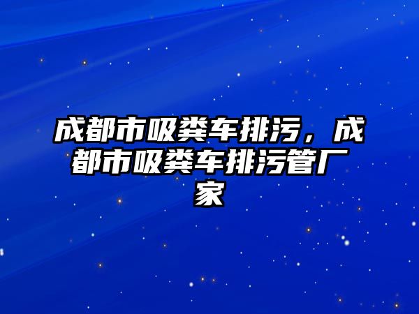 成都市吸糞車排污，成都市吸糞車排污管廠家