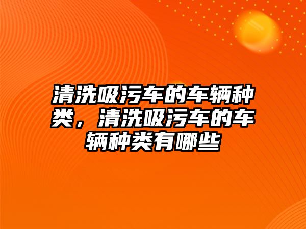 清洗吸污車的車輛種類，清洗吸污車的車輛種類有哪些