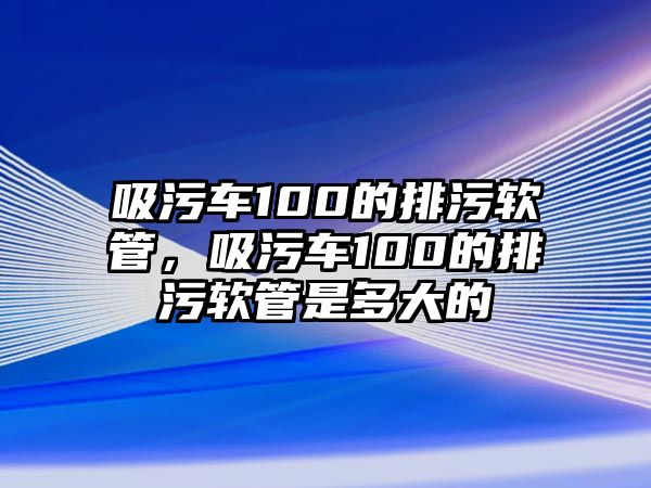 吸污車100的排污軟管，吸污車100的排污軟管是多大的