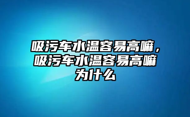 吸污車水溫容易高嘛，吸污車水溫容易高嘛為什么