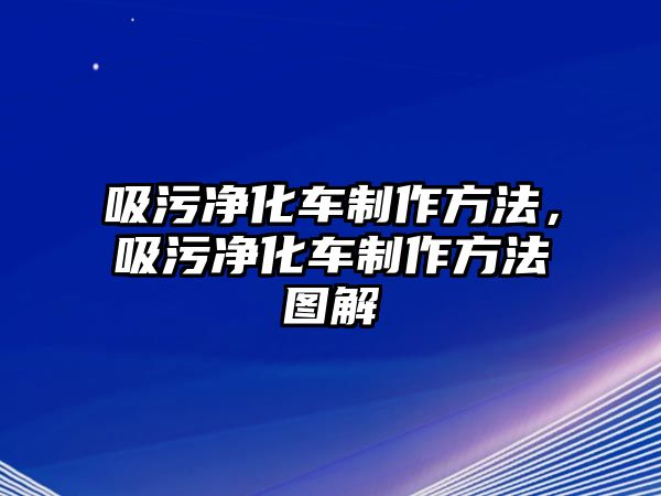 吸污凈化車制作方法，吸污凈化車制作方法圖解