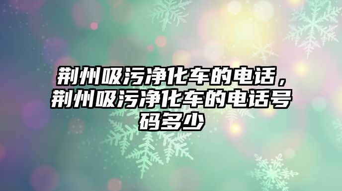 荊州吸污凈化車的電話，荊州吸污凈化車的電話號碼多少