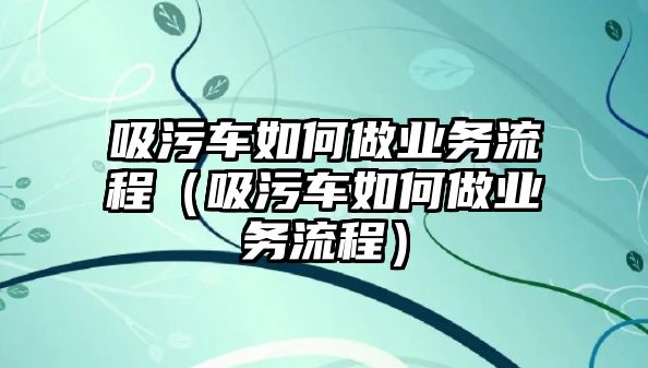 吸污車如何做業務流程（吸污車如何做業務流程）