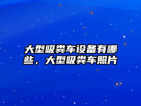 大型吸糞車設備有哪些，大型吸糞車照片