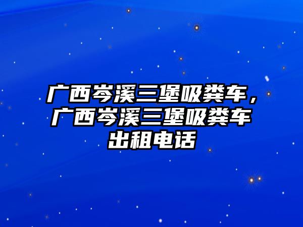 廣西岑溪三堡吸糞車，廣西岑溪三堡吸糞車出租電話