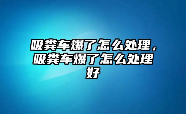 吸糞車爆了怎么處理，吸糞車爆了怎么處理好