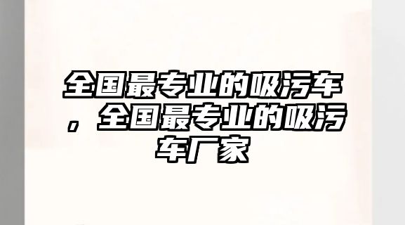 全國最專業(yè)的吸污車，全國最專業(yè)的吸污車廠家