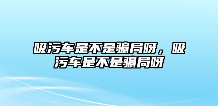 吸污車是不是騙局呀，吸污車是不是騙局呀