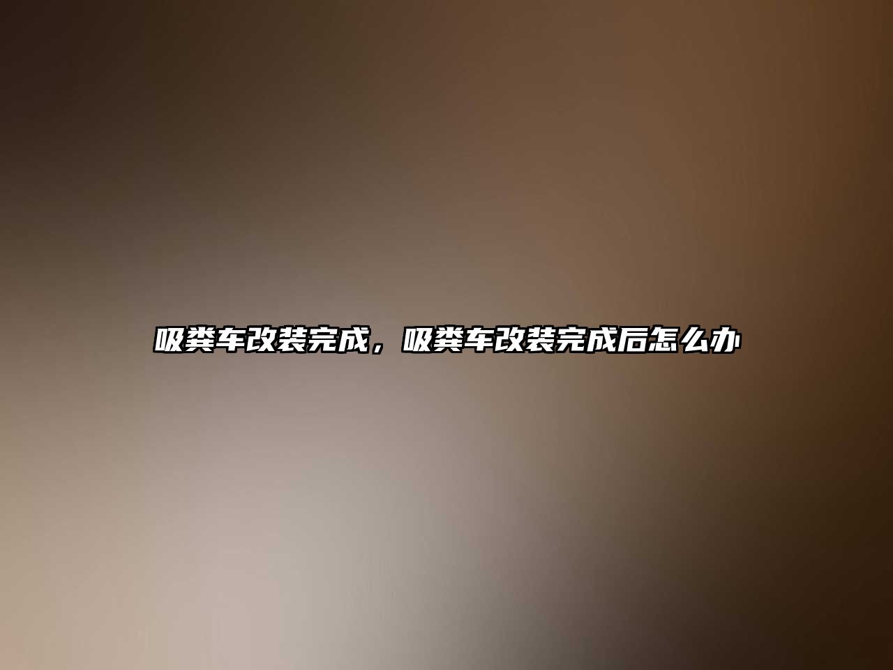 吸糞車改裝完成，吸糞車改裝完成后怎么辦