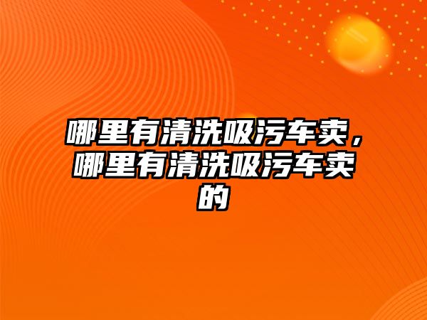 哪里有清洗吸污車賣，哪里有清洗吸污車賣的