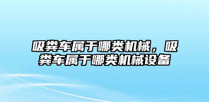 吸糞車屬于哪類機(jī)械，吸糞車屬于哪類機(jī)械設(shè)備