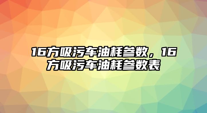 16方吸污車油耗參數，16方吸污車油耗參數表