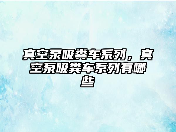 真空泵吸糞車系列，真空泵吸糞車系列有哪些