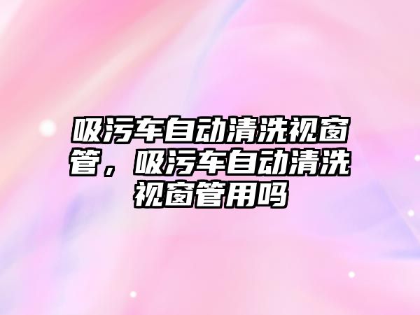 吸污車自動清洗視窗管，吸污車自動清洗視窗管用嗎