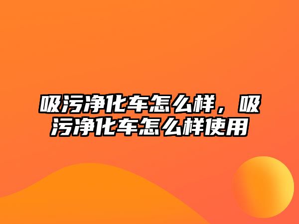 吸污凈化車怎么樣，吸污凈化車怎么樣使用