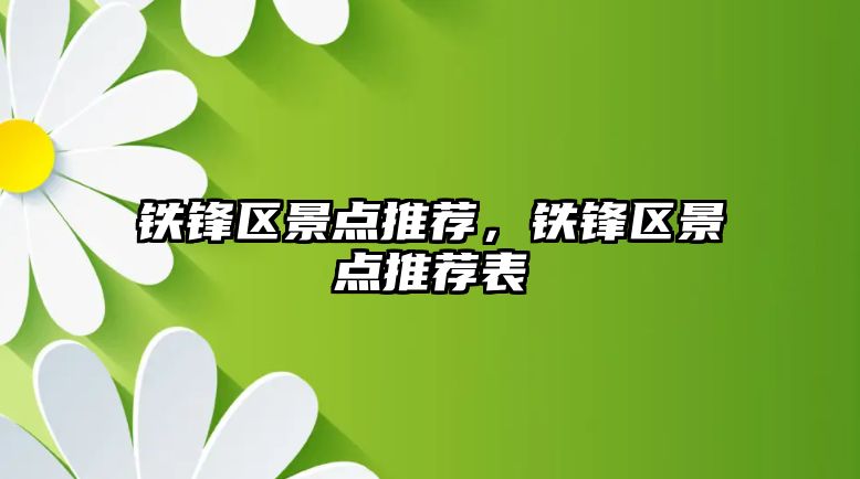 鐵鋒區(qū)景點(diǎn)推薦，鐵鋒區(qū)景點(diǎn)推薦表