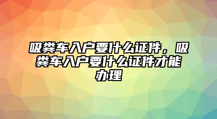 吸糞車入戶要什么證件，吸糞車入戶要什么證件才能辦理