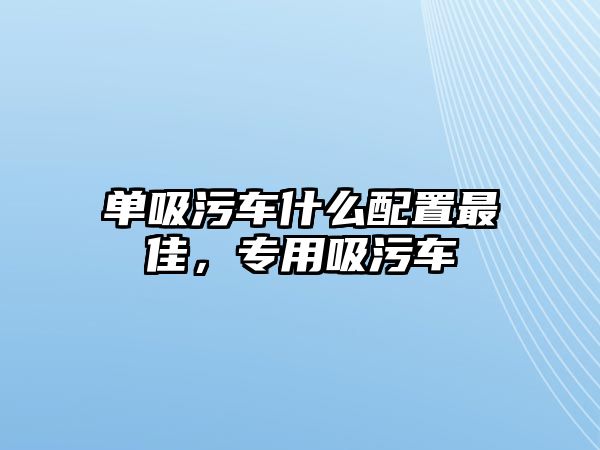 單吸污車什么配置最佳，專用吸污車