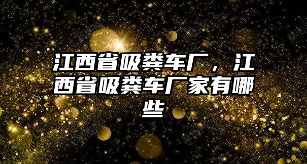 江西省吸糞車廠，江西省吸糞車廠家有哪些