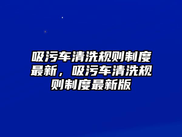 吸污車清洗規則制度最新，吸污車清洗規則制度最新版