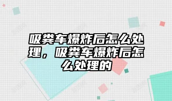 吸糞車爆炸后怎么處理，吸糞車爆炸后怎么處理的