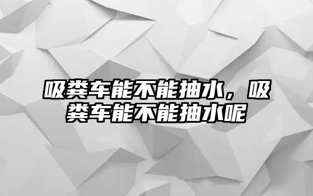 吸糞車能不能抽水，吸糞車能不能抽水呢