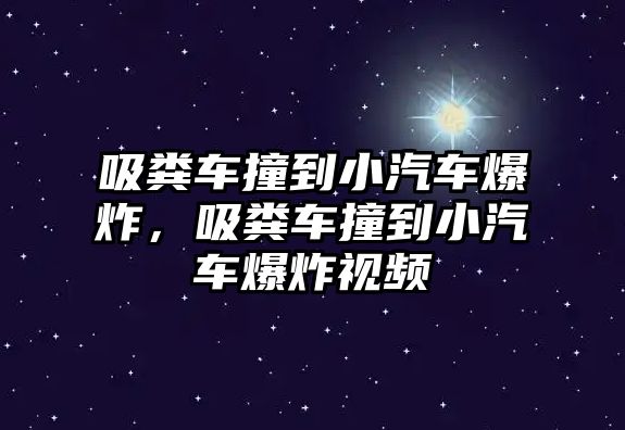 吸糞車撞到小汽車爆炸，吸糞車撞到小汽車爆炸視頻