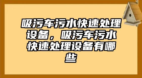 吸污車污水快速處理設備，吸污車污水快速處理設備有哪些