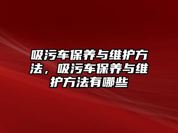 吸污車保養與維護方法，吸污車保養與維護方法有哪些