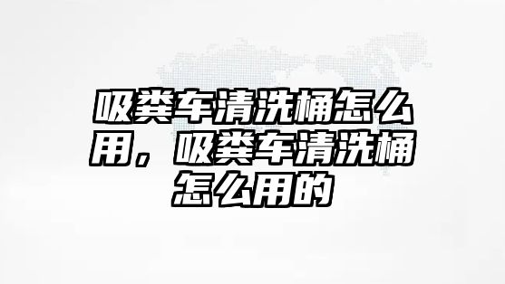 吸糞車清洗桶怎么用，吸糞車清洗桶怎么用的