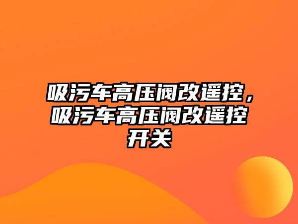 吸污車高壓閥改遙控，吸污車高壓閥改遙控開關