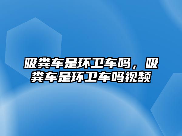 吸糞車是環衛車嗎，吸糞車是環衛車嗎視頻