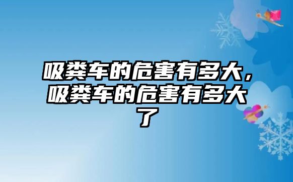 吸糞車的危害有多大，吸糞車的危害有多大了