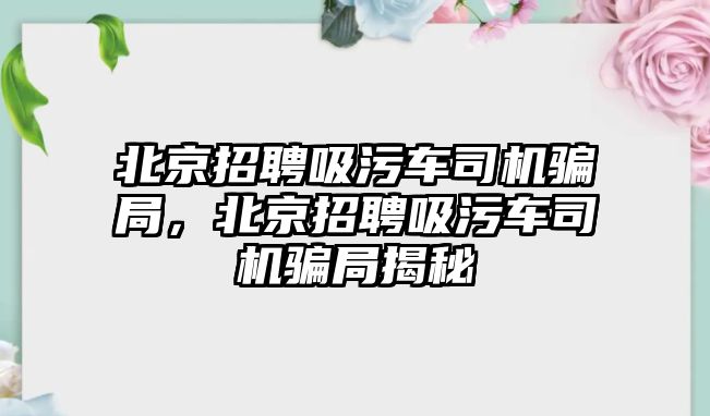 北京招聘吸污車司機騙局，北京招聘吸污車司機騙局揭秘