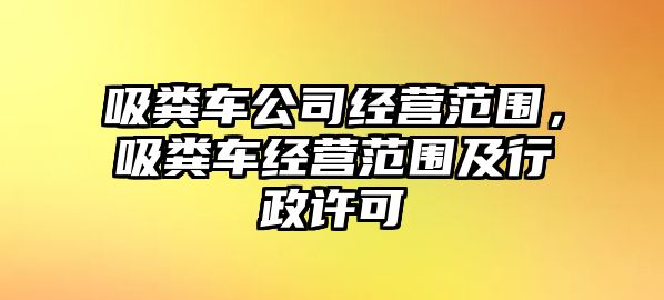 吸糞車公司經營范圍，吸糞車經營范圍及行政許可